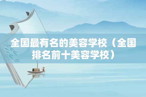 全国最有名的美容学校（全国排名前十美容学校）