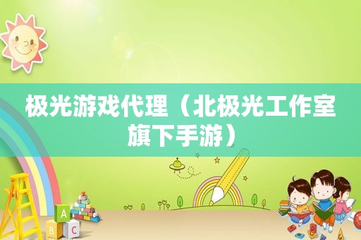 极光游戏代理（北极光工作室旗下手游）