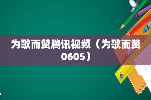 为歌而赞腾讯视频（为歌而赞0605）