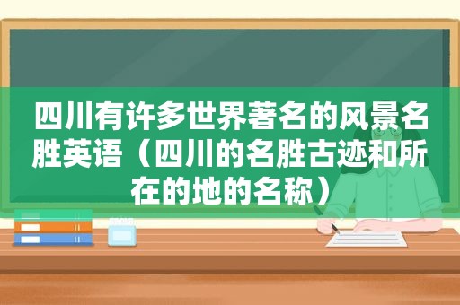 四川有许多世界著名的风景名胜英语（四川的名胜古迹和所在的地的名称）