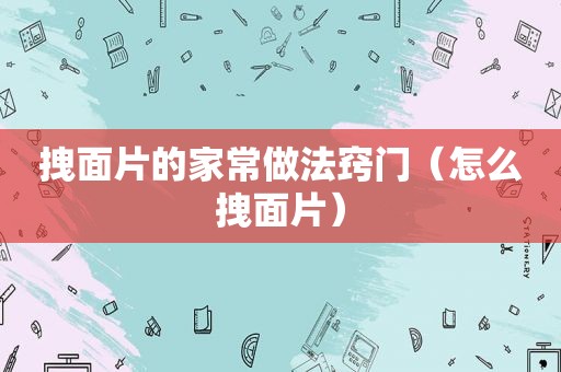 拽面片的家常做法窍门（怎么拽面片）