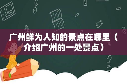 广州鲜为人知的景点在哪里（介绍广州的一处景点）