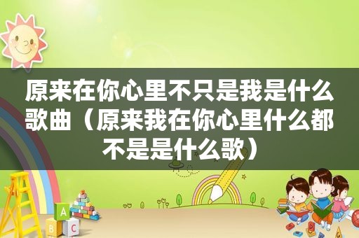 原来在你心里不只是我是什么歌曲（原来我在你心里什么都不是是什么歌）