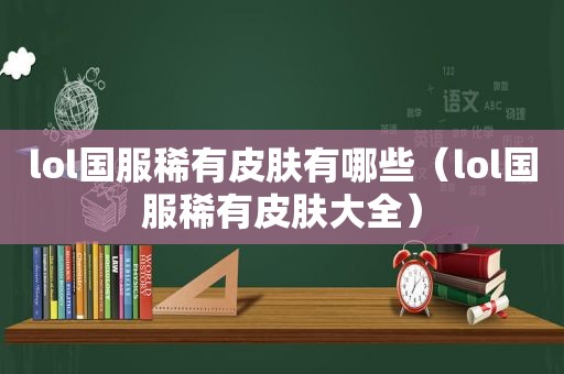 lol国服稀有皮肤有哪些（lol国服稀有皮肤大全）