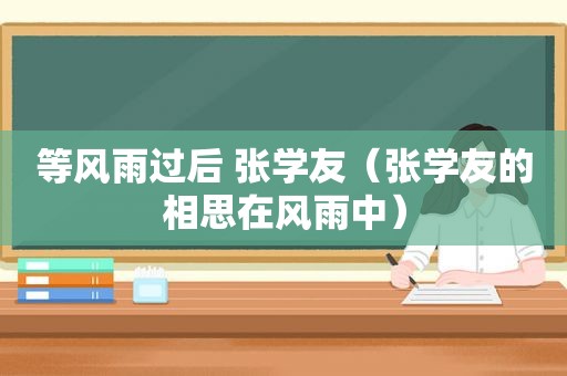 等风雨过后 张学友（张学友的相思在风雨中）