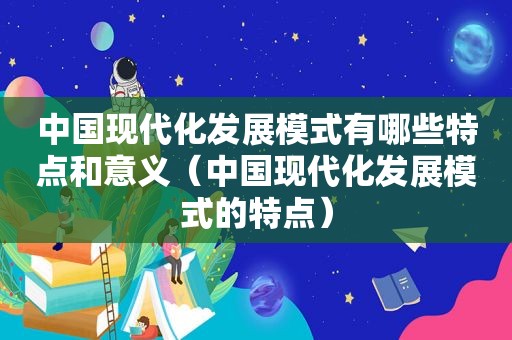 中国现代化发展模式有哪些特点和意义（中国现代化发展模式的特点）