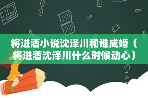 将进酒小说沈泽川和谁成婚（将进酒沈泽川什么时候动心）
