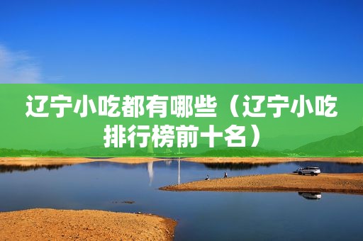 辽宁小吃都有哪些（辽宁小吃排行榜前十名）