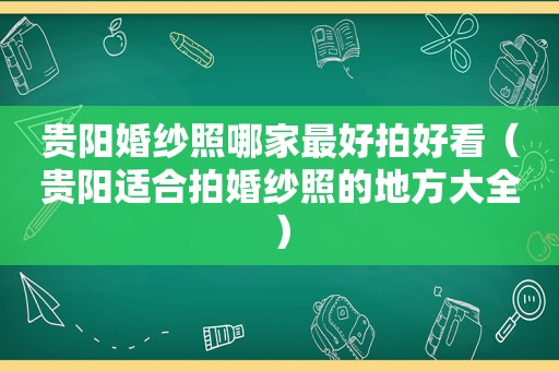 贵阳婚纱照哪家最好拍好看（贵阳适合拍婚纱照的地方大全）