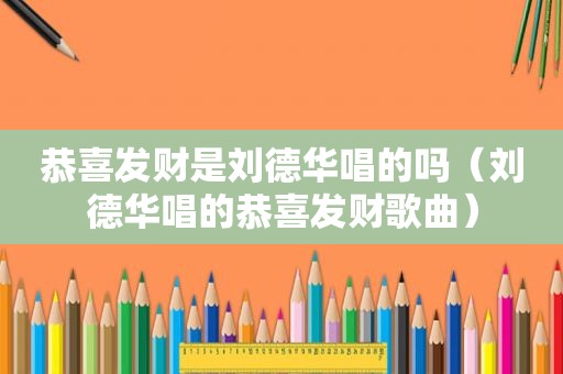 恭喜发财是刘德华唱的吗（刘德华唱的恭喜发财歌曲）
