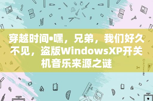 穿越时间•嘿，兄弟，我们好久不见，盗版WindowsXP开关机音乐来源之谜