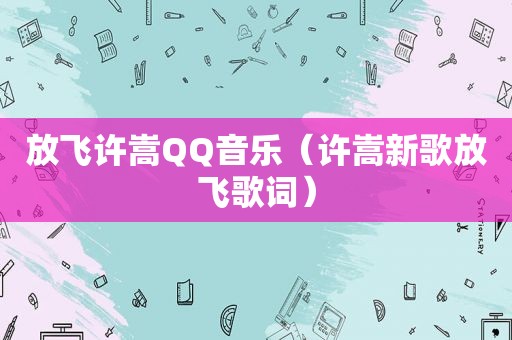 放飞许嵩QQ音乐（许嵩新歌放飞歌词）