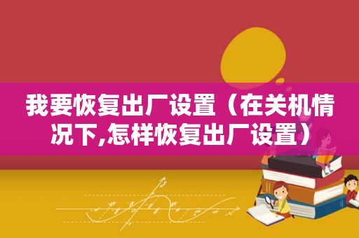 我要恢复出厂设置（在关机情况下,怎样恢复出厂设置）