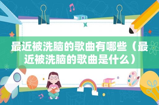 最近被洗脑的歌曲有哪些（最近被洗脑的歌曲是什么）