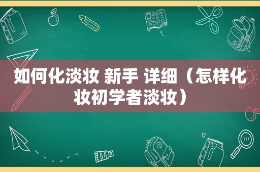 如何化淡妆 新手 详细（怎样化妆初学者淡妆）