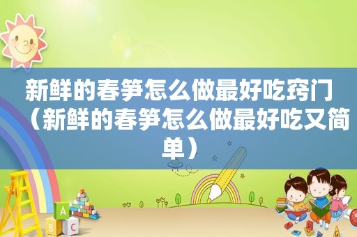 新鲜的春笋怎么做最好吃窍门（新鲜的春笋怎么做最好吃又简单）