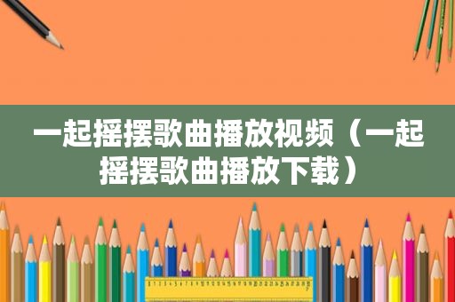 一起摇摆歌曲播放视频（一起摇摆歌曲播放下载）