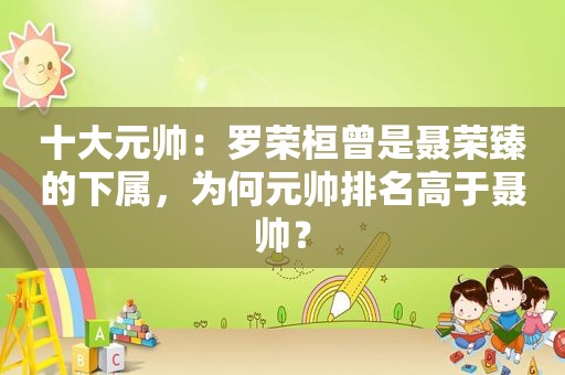 十大元帅：罗荣桓曾是聂荣臻的下属，为何元帅排名高于聂帅？