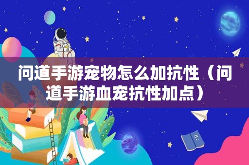 问道手游宠物怎么加抗性（问道手游血宠抗性加点）