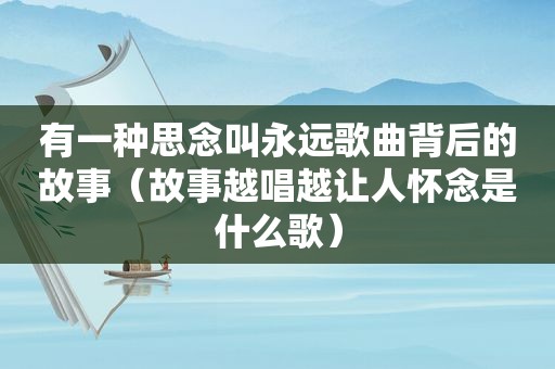 有一种思念叫永远歌曲背后的故事（故事越唱越让人怀念是什么歌）