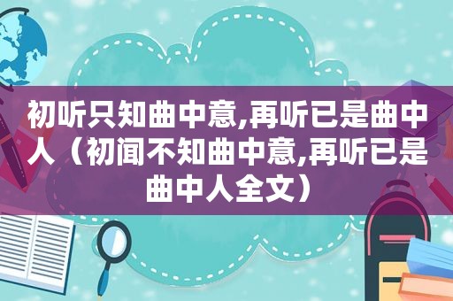 初听只知曲中意,再听已是曲中人（初闻不知曲中意,再听已是曲中人全文）
