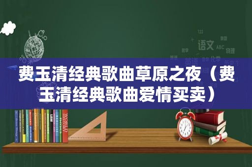 费玉清经典歌曲草原之夜（费玉清经典歌曲爱情买卖）