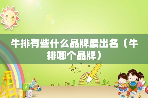 牛排有些什么品牌最出名（牛排哪个品牌）