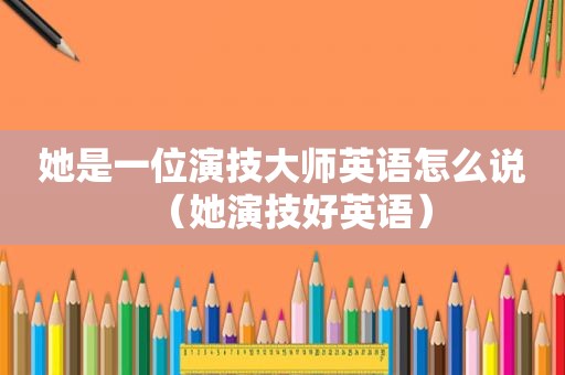 她是一位演技大师英语怎么说（她演技好英语）