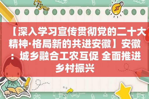 【深入学习宣传贯彻党的二十大精神·格局新的共进安徽】安徽：城乡融合工农互促 全面推进乡村振兴