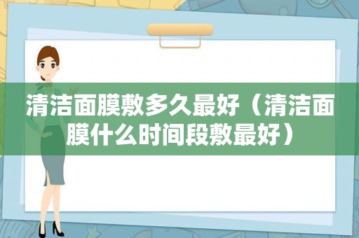清洁面膜敷多久最好（清洁面膜什么时间段敷最好）