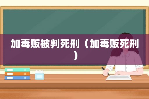 加毒贩被判死刑（加毒贩死刑）