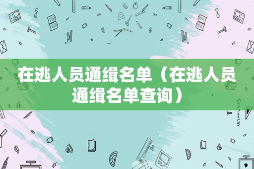 在逃人员通缉名单（在逃人员通缉名单查询）