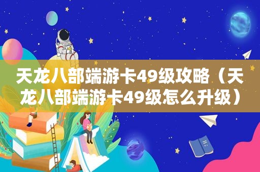 天龙八部端游卡49级攻略（天龙八部端游卡49级怎么升级）