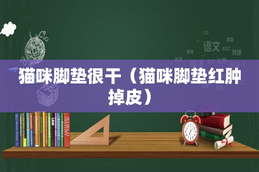 猫咪脚垫很干（猫咪脚垫红肿掉皮）