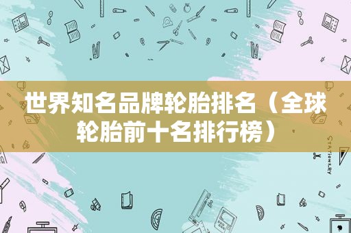 世界知名品牌轮胎排名（全球轮胎前十名排行榜）