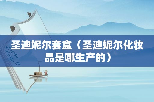 圣迪妮尔套盒（圣迪妮尔化妆品是哪生产的）