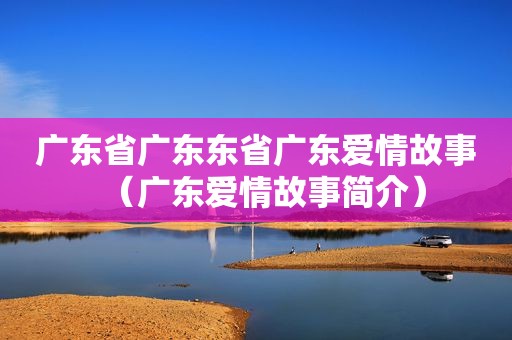 广东省广东东省广东爱情故事（广东爱情故事简介）