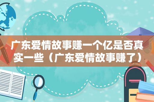 广东爱情故事赚一个亿是否真实一些（广东爱情故事赚了）