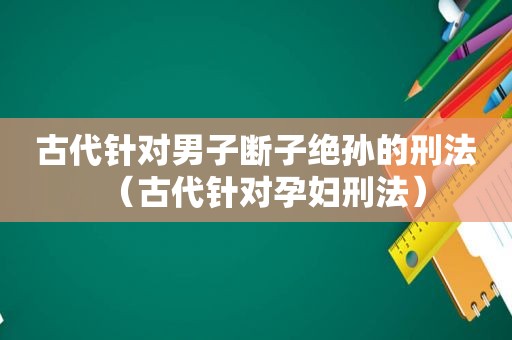 古代针对男子断子绝孙的刑法（古代针对孕妇刑法）