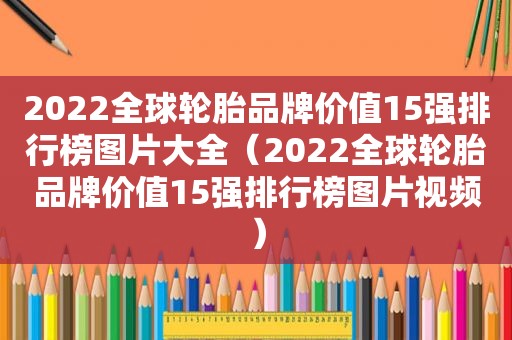 2022全球轮胎品牌价值15强排行榜图片大全（2022全球轮胎品牌价值15强排行榜图片视频）