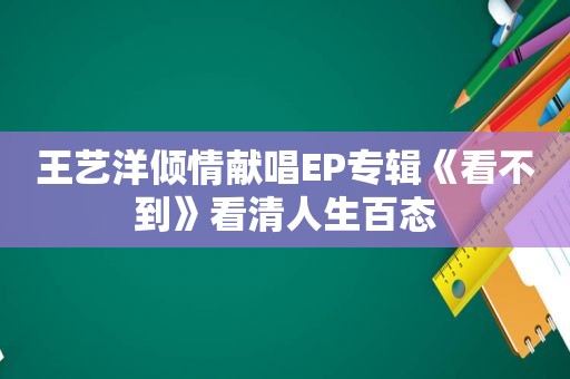 王艺洋倾情献唱EP专辑《看不到》看清人生百态