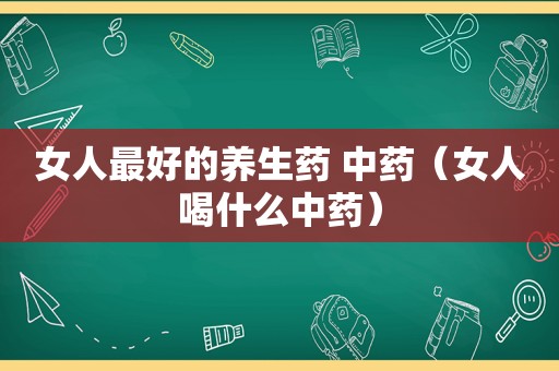 女人最好的养生药 中药（女人喝什么中药）