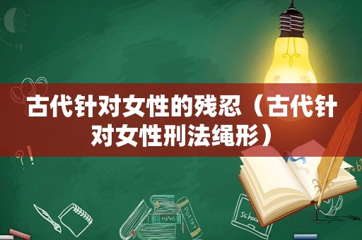 古代针对女性的残忍（古代针对女性刑法绳形）