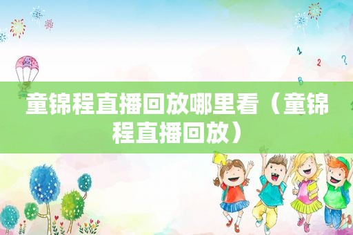 童锦程直播回放哪里看（童锦程直播回放）