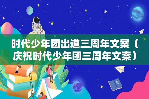 时代少年团出道三周年文案（庆祝时代少年团三周年文案）