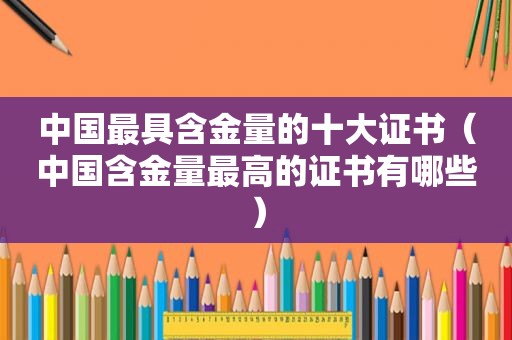 中国最具含金量的十大证书（中国含金量最高的证书有哪些）