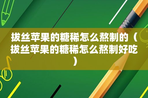 拔丝苹果的糖稀怎么熬制的（拔丝苹果的糖稀怎么熬制好吃）