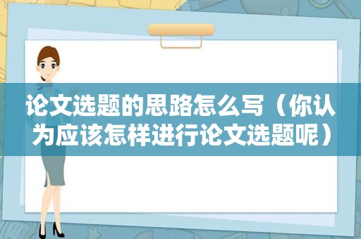 论文选题的思路怎么写（你认为应该怎样进行论文选题呢）