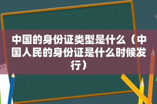 中国的身份证类型是什么（中国人民的身份证是什么时候发行）