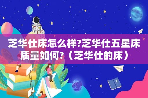 芝华仕床怎么样?芝华仕五星床质量如何?（芝华仕的床）